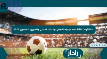 «القنوات الناقلة» مباراة الأهلي والبنك الأهلي بالدوري المصري 2025